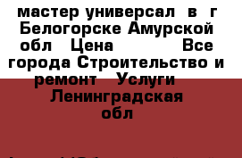 мастер универсал  в  г.Белогорске Амурской обл › Цена ­ 3 000 - Все города Строительство и ремонт » Услуги   . Ленинградская обл.